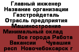 Главный инженер › Название организации ­ Газстройдеталь › Отрасль предприятия ­ Машиностроение › Минимальный оклад ­ 100 000 - Все города Работа » Вакансии   . Чувашия респ.,Новочебоксарск г.